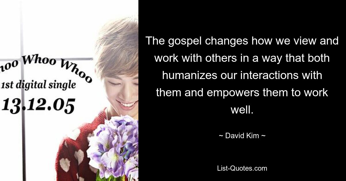 The gospel changes how we view and work with others in a way that both humanizes our interactions with them and empowers them to work well. — © David Kim