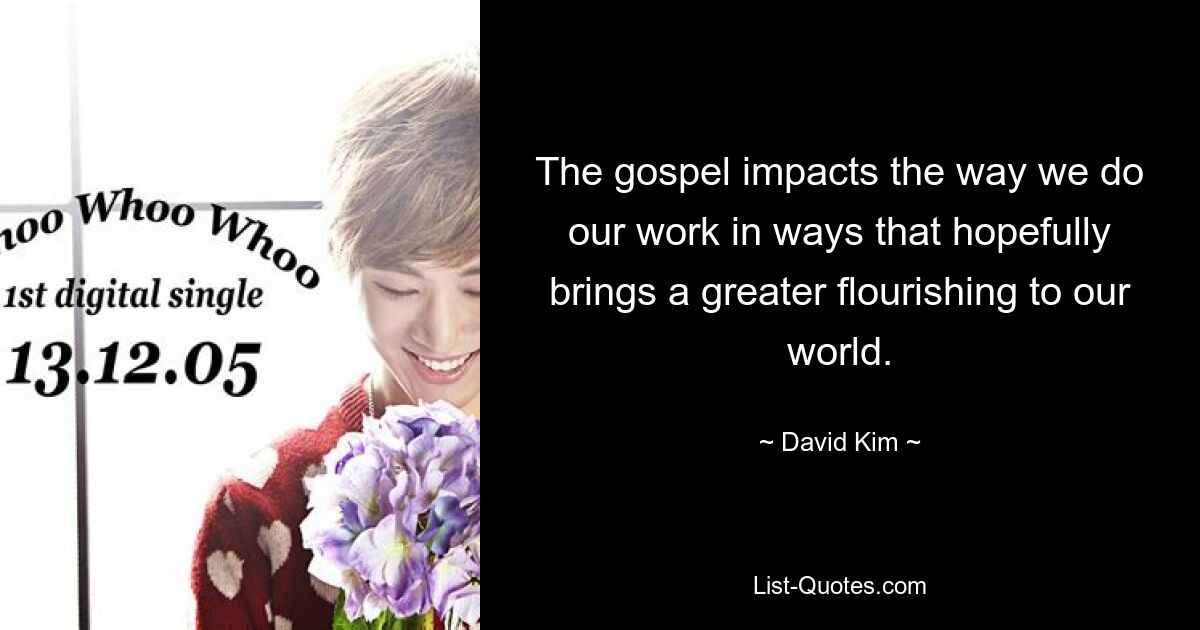 The gospel impacts the way we do our work in ways that hopefully brings a greater flourishing to our world. — © David Kim