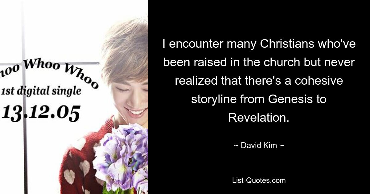 I encounter many Christians who've been raised in the church but never realized that there's a cohesive storyline from Genesis to Revelation. — © David Kim