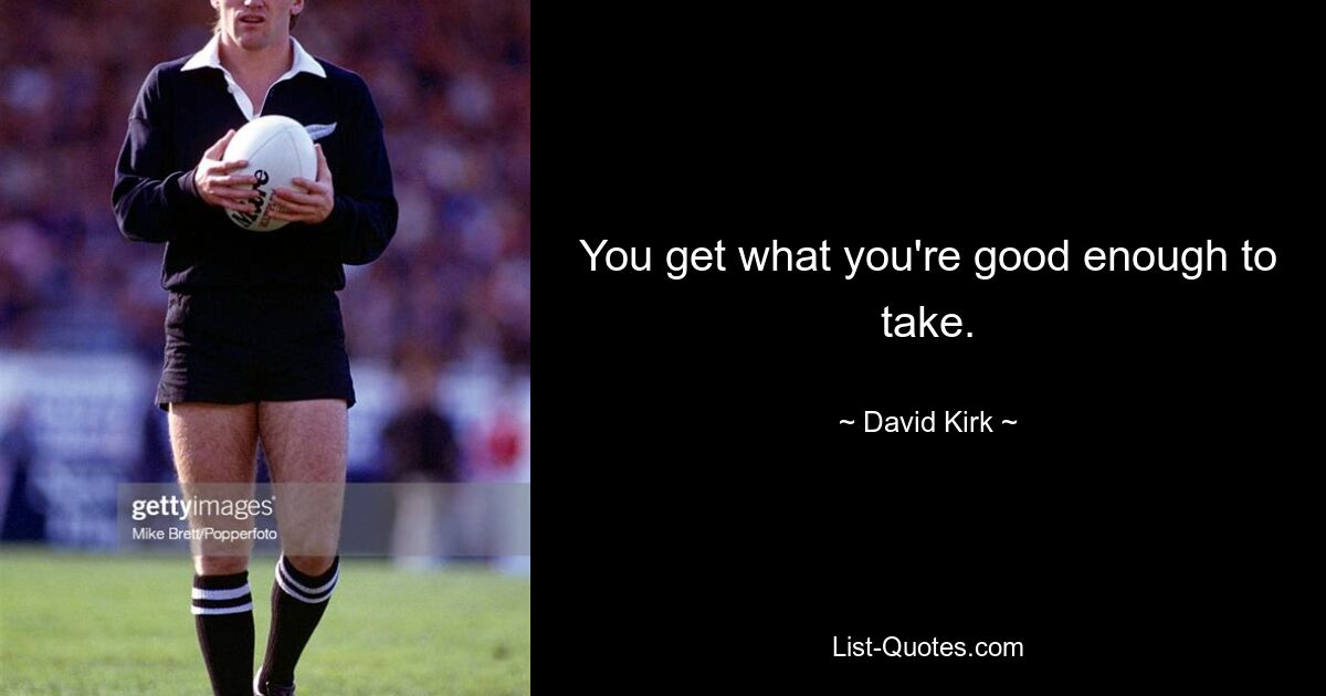 You get what you're good enough to take. — © David Kirk