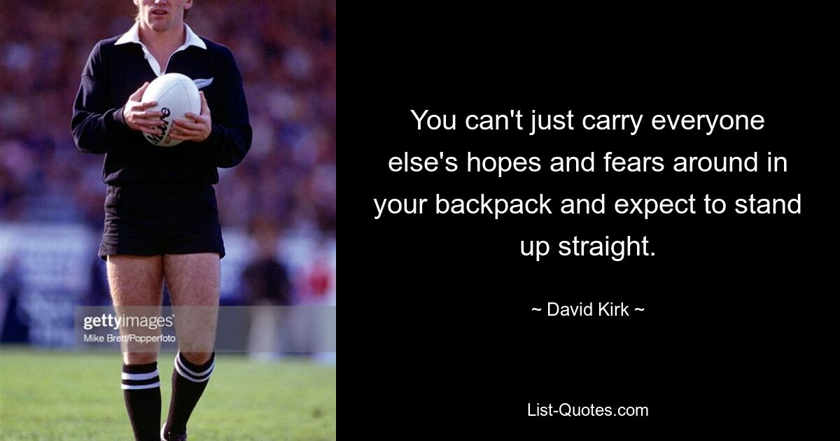 You can't just carry everyone else's hopes and fears around in your backpack and expect to stand up straight. — © David Kirk