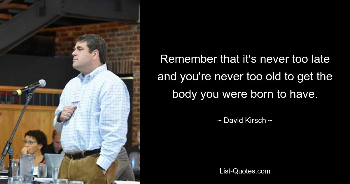 Remember that it's never too late and you're never too old to get the body you were born to have. — © David Kirsch