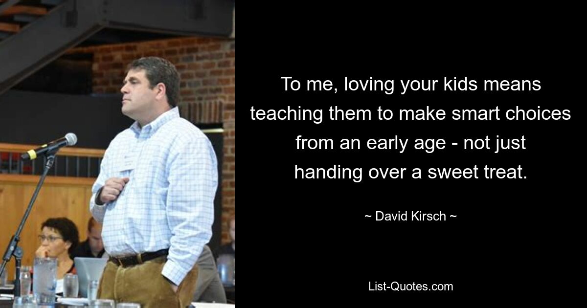 To me, loving your kids means teaching them to make smart choices from an early age - not just handing over a sweet treat. — © David Kirsch