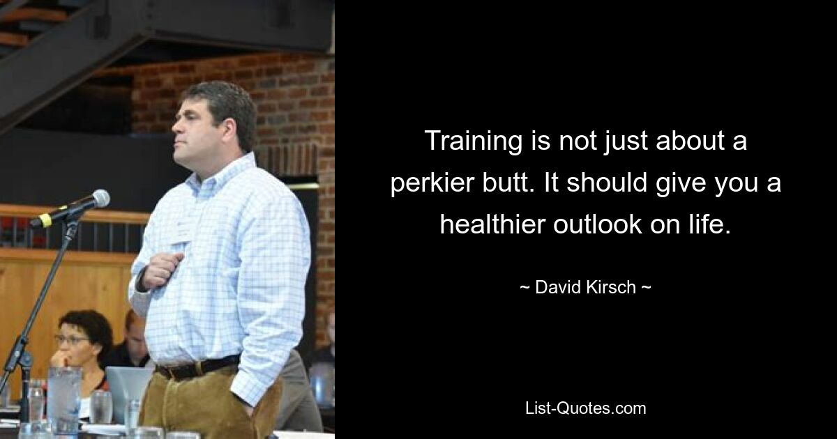 Training is not just about a perkier butt. It should give you a healthier outlook on life. — © David Kirsch