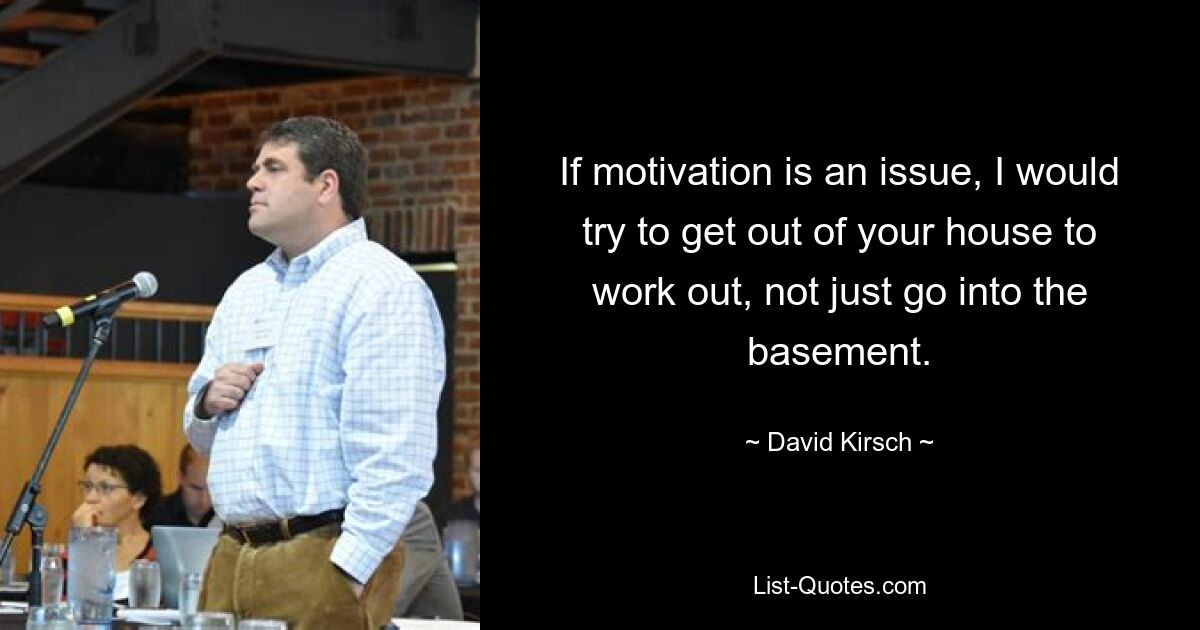 If motivation is an issue, I would try to get out of your house to work out, not just go into the basement. — © David Kirsch