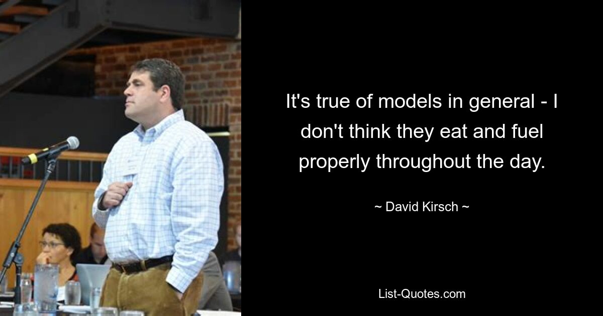 It's true of models in general - I don't think they eat and fuel properly throughout the day. — © David Kirsch