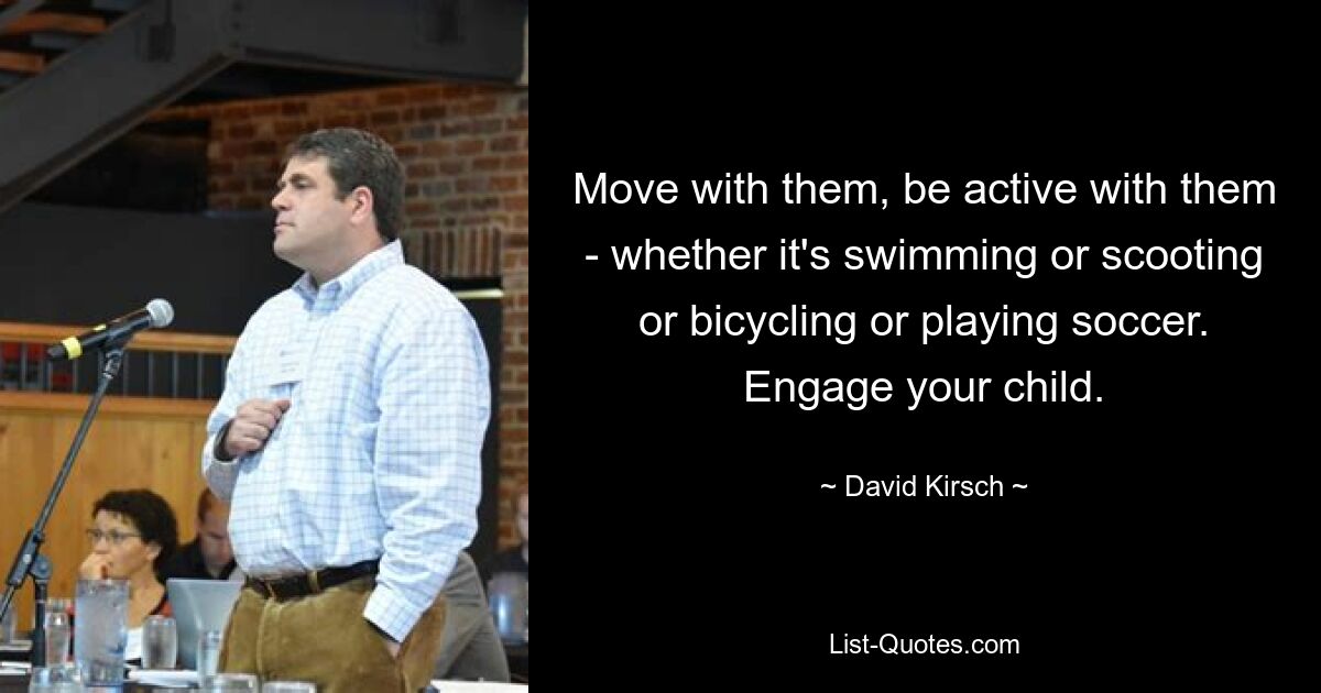 Move with them, be active with them - whether it's swimming or scooting or bicycling or playing soccer. Engage your child. — © David Kirsch