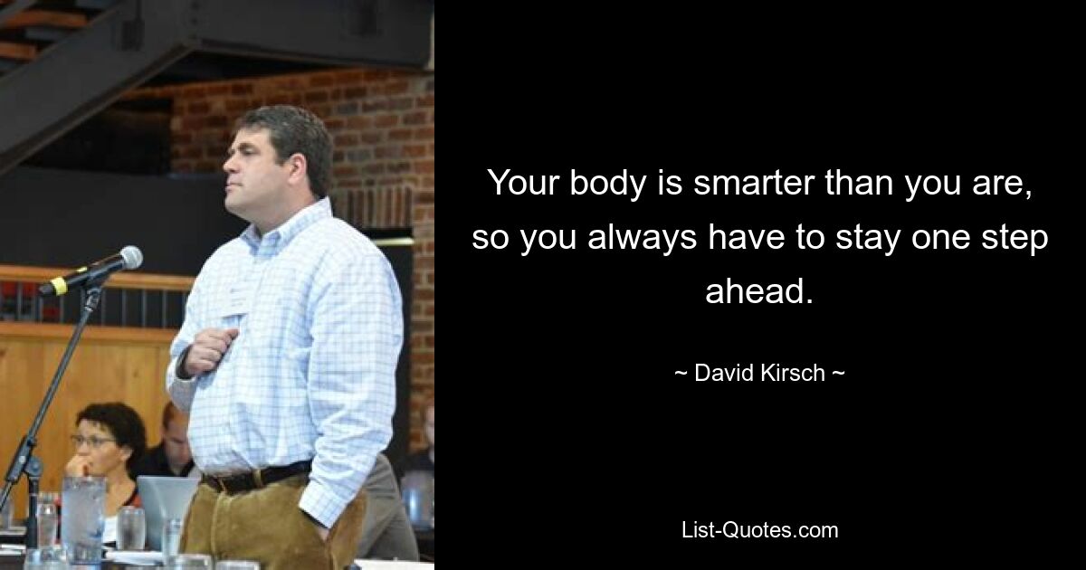 Your body is smarter than you are, so you always have to stay one step ahead. — © David Kirsch