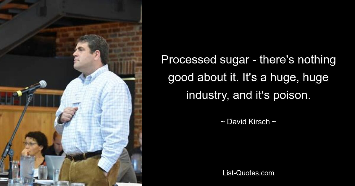 Processed sugar - there's nothing good about it. It's a huge, huge industry, and it's poison. — © David Kirsch