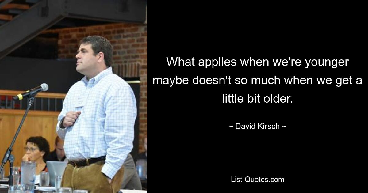 What applies when we're younger maybe doesn't so much when we get a little bit older. — © David Kirsch