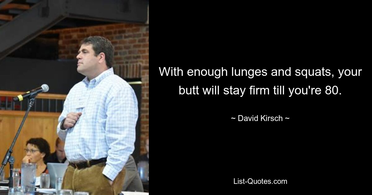 With enough lunges and squats, your butt will stay firm till you're 80. — © David Kirsch