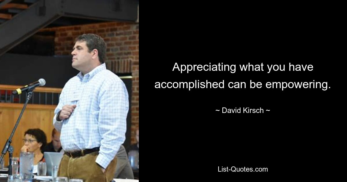 Appreciating what you have accomplished can be empowering. — © David Kirsch