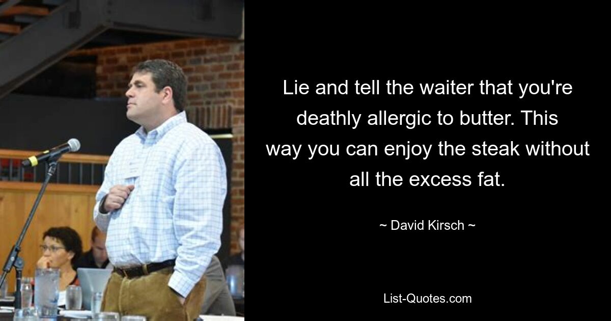 Lie and tell the waiter that you're deathly allergic to butter. This way you can enjoy the steak without all the excess fat. — © David Kirsch