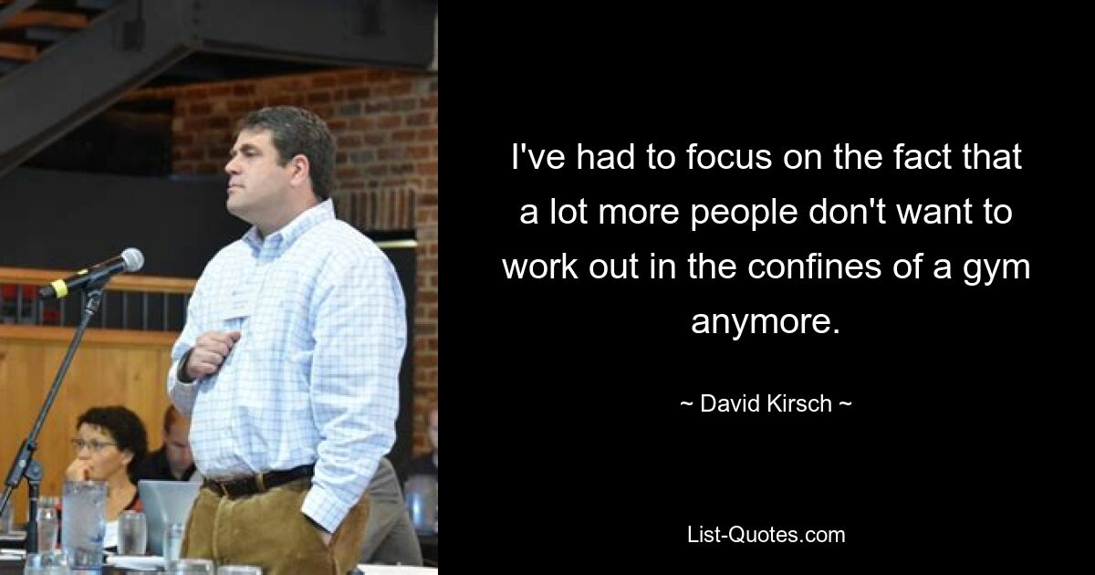 I've had to focus on the fact that a lot more people don't want to work out in the confines of a gym anymore. — © David Kirsch