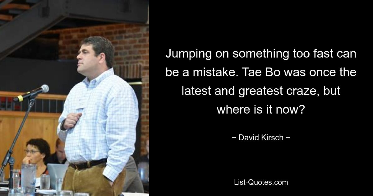 Jumping on something too fast can be a mistake. Tae Bo was once the latest and greatest craze, but where is it now? — © David Kirsch