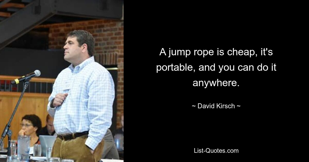 A jump rope is cheap, it's portable, and you can do it anywhere. — © David Kirsch