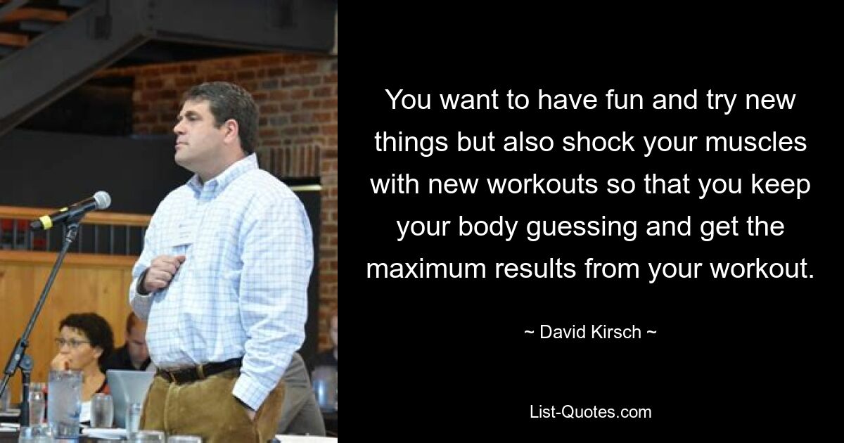 You want to have fun and try new things but also shock your muscles with new workouts so that you keep your body guessing and get the maximum results from your workout. — © David Kirsch