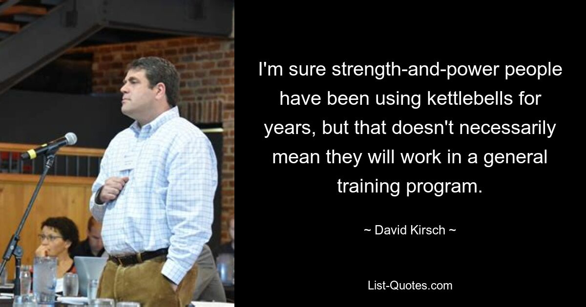 I'm sure strength-and-power people have been using kettlebells for years, but that doesn't necessarily mean they will work in a general training program. — © David Kirsch