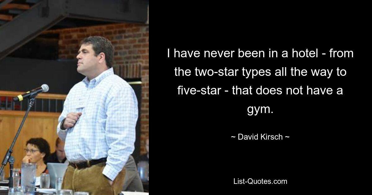 I have never been in a hotel - from the two-star types all the way to five-star - that does not have a gym. — © David Kirsch