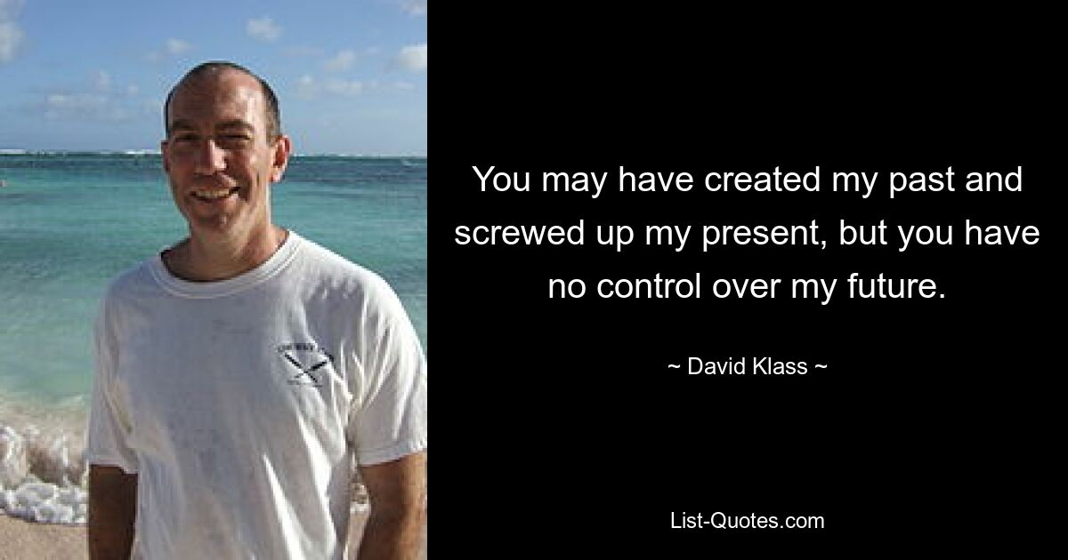 You may have created my past and screwed up my present, but you have no control over my future. — © David Klass