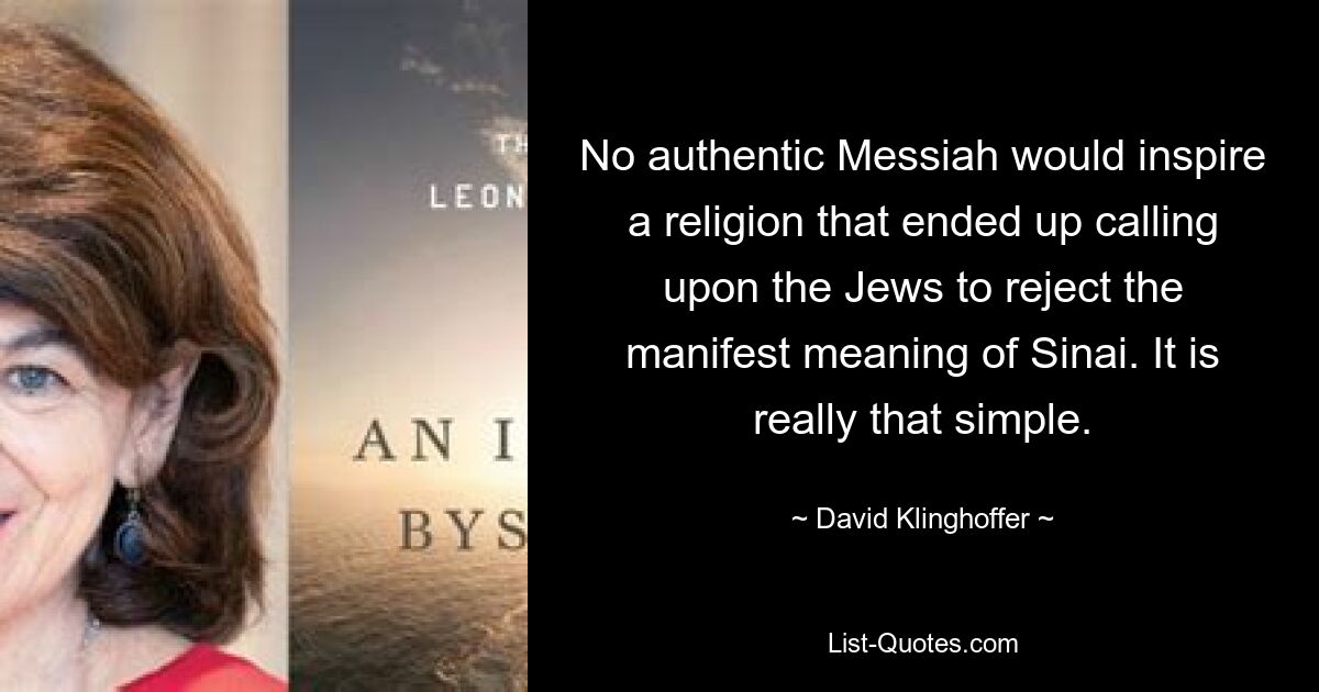 No authentic Messiah would inspire a religion that ended up calling upon the Jews to reject the manifest meaning of Sinai. It is really that simple. — © David Klinghoffer