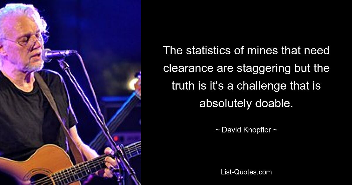 The statistics of mines that need clearance are staggering but the truth is it's a challenge that is absolutely doable. — © David Knopfler