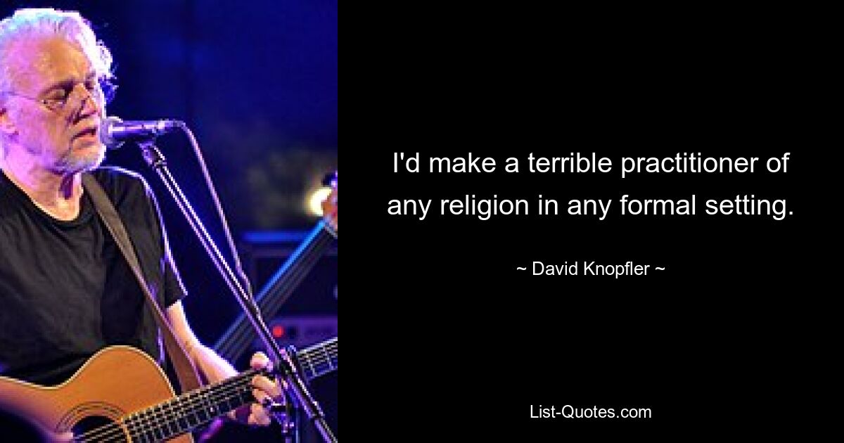 I'd make a terrible practitioner of any religion in any formal setting. — © David Knopfler