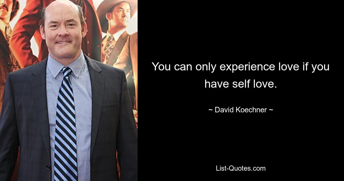 You can only experience love if you have self love. — © David Koechner