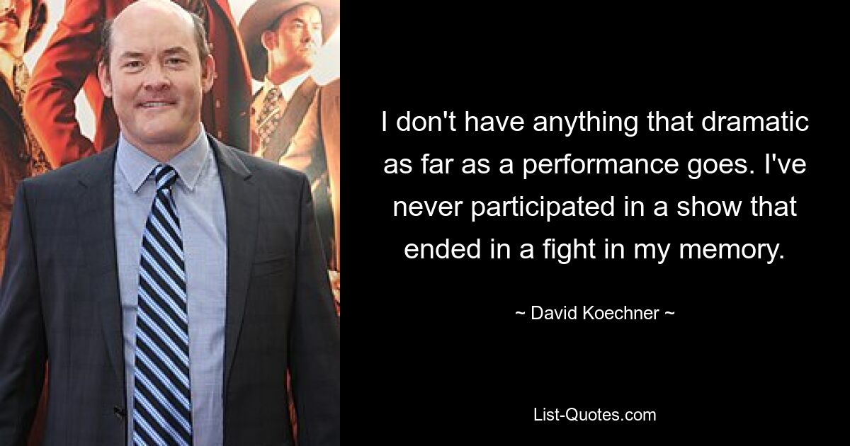 I don't have anything that dramatic as far as a performance goes. I've never participated in a show that ended in a fight in my memory. — © David Koechner