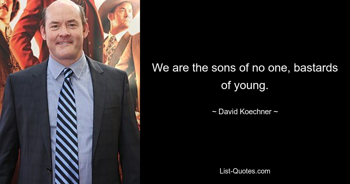 We are the sons of no one, bastards of young. — © David Koechner