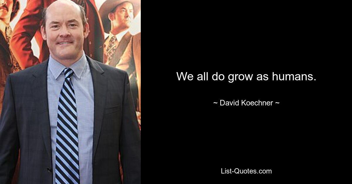 We all do grow as humans. — © David Koechner