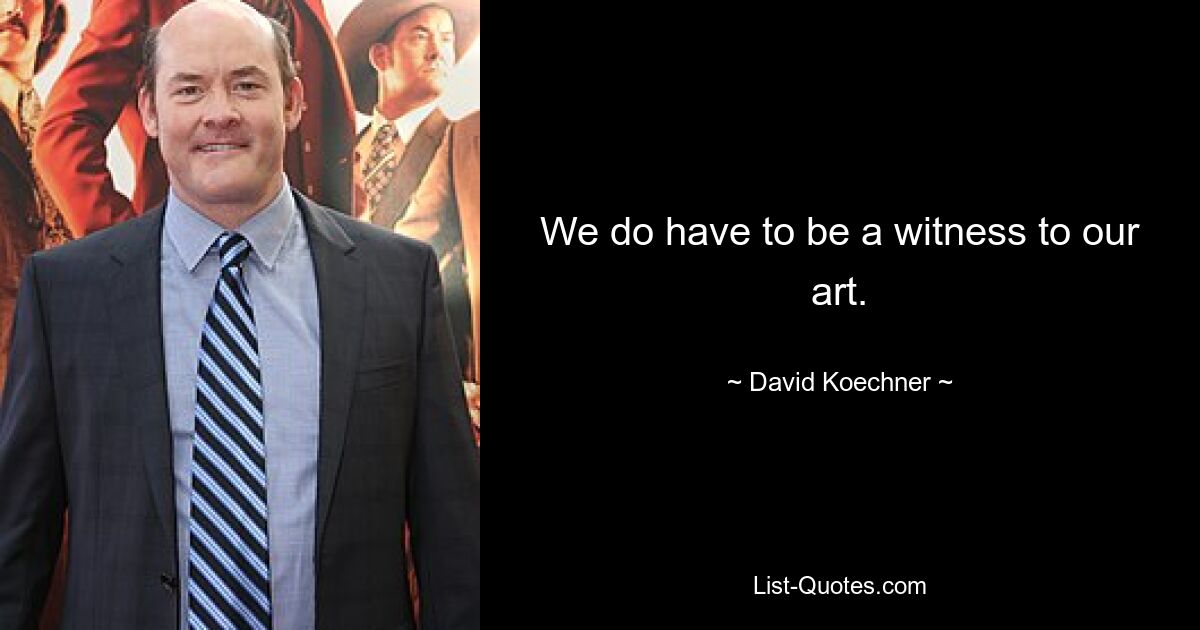 We do have to be a witness to our art. — © David Koechner