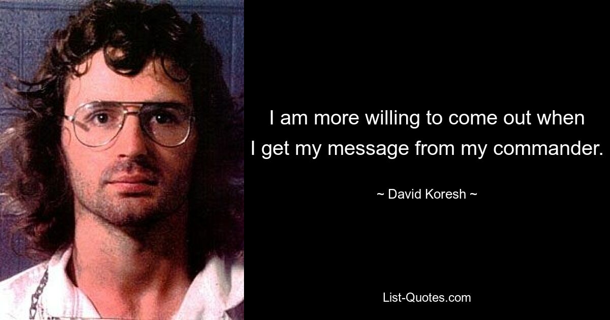 I am more willing to come out when I get my message from my commander. — © David Koresh