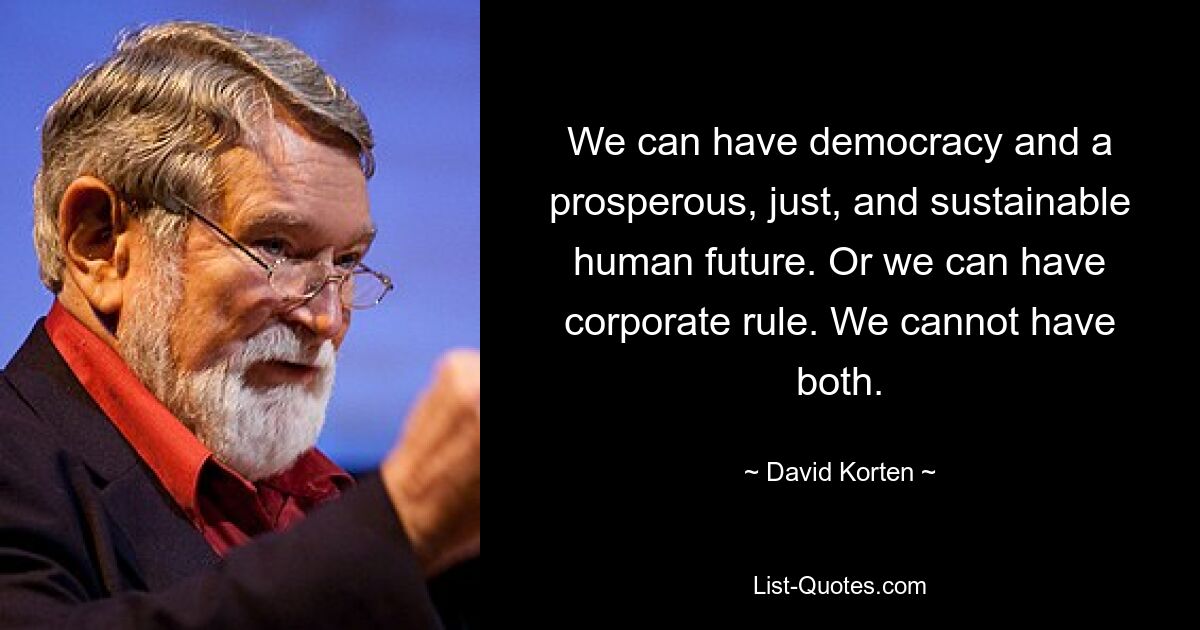 We can have democracy and a prosperous, just, and sustainable human future. Or we can have corporate rule. We cannot have both. — © David Korten