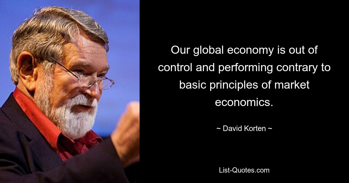 Our global economy is out of control and performing contrary to basic principles of market economics. — © David Korten