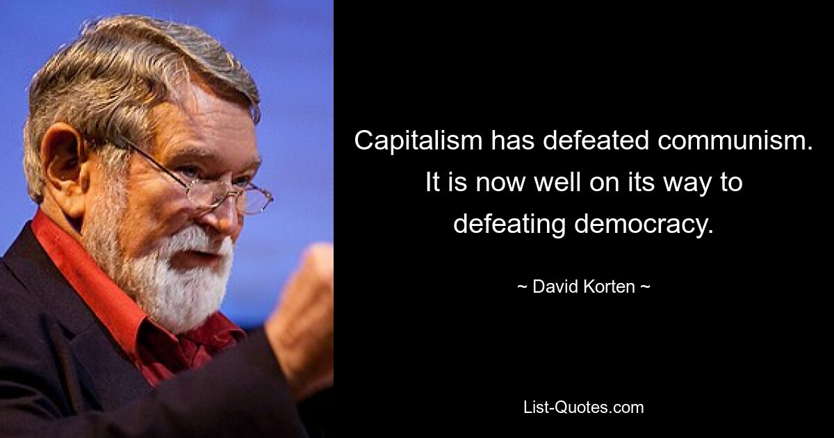 Capitalism has defeated communism. It is now well on its way to defeating democracy. — © David Korten