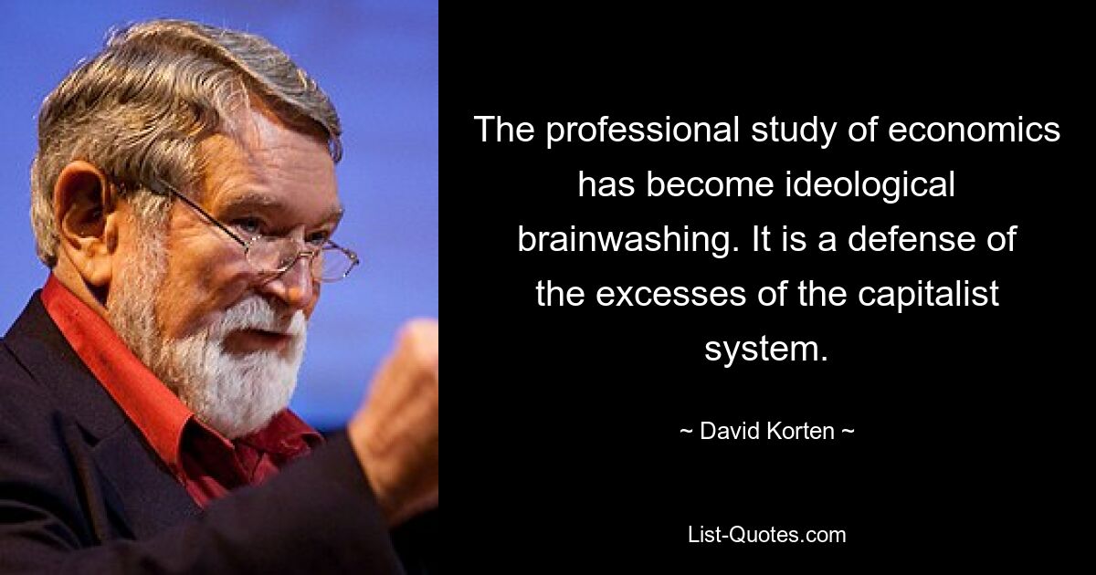 The professional study of economics has become ideological brainwashing. It is a defense of the excesses of the capitalist system. — © David Korten