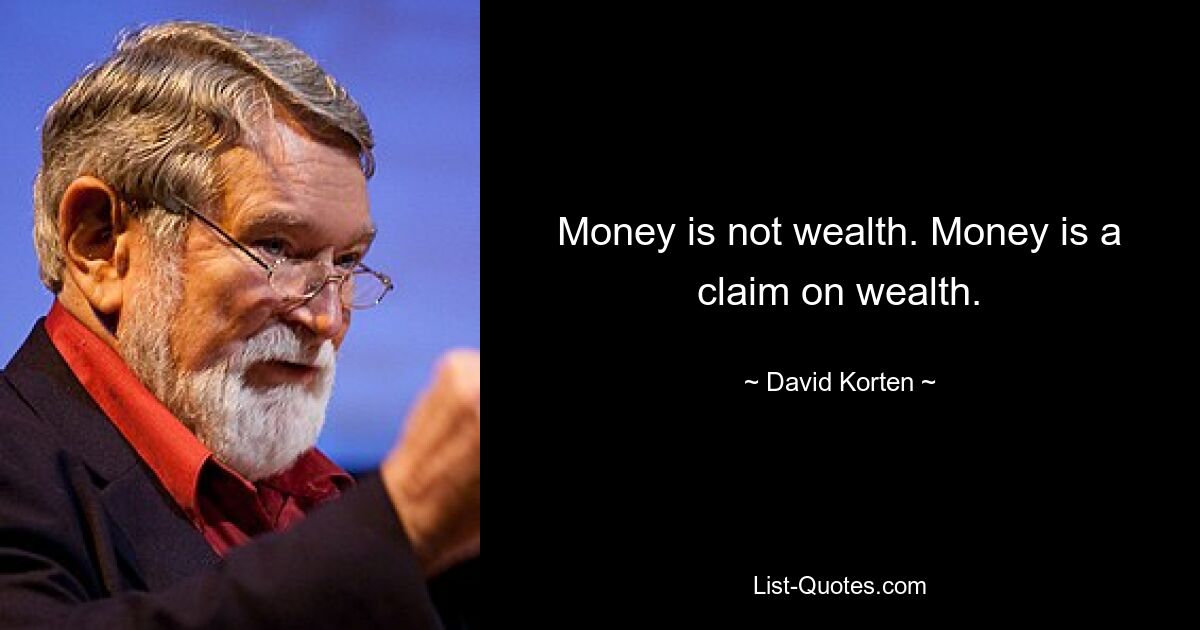 Money is not wealth. Money is a claim on wealth. — © David Korten