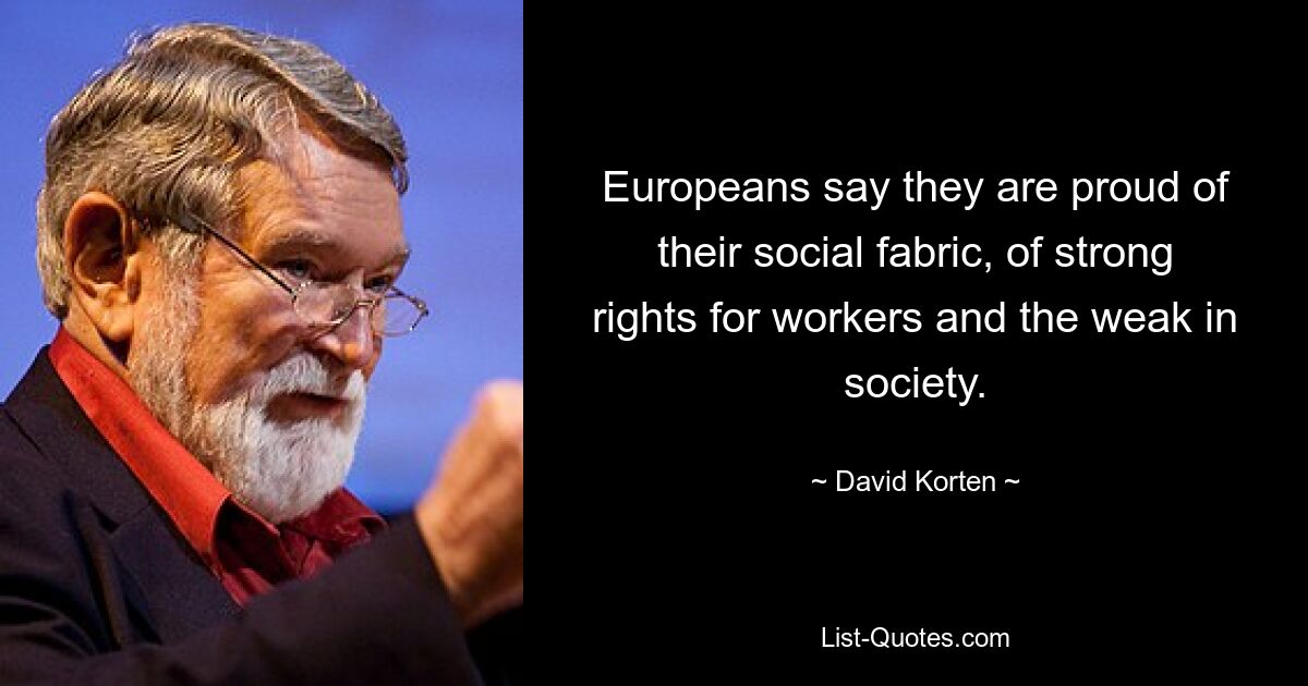 Europeans say they are proud of their social fabric, of strong rights for workers and the weak in society. — © David Korten