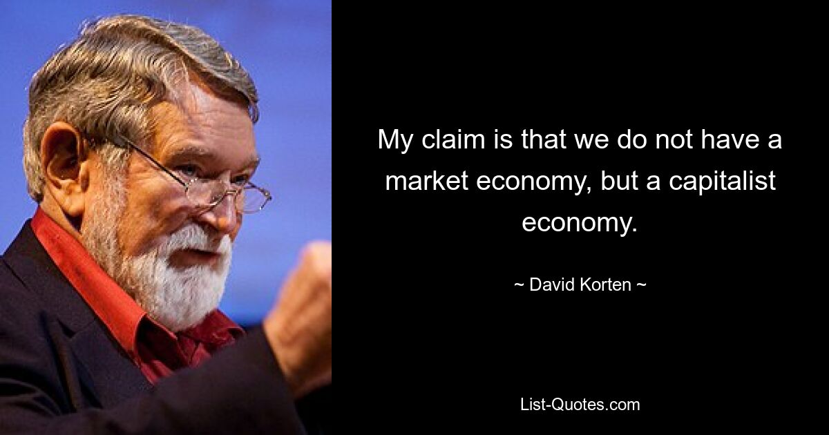 My claim is that we do not have a market economy, but a capitalist economy. — © David Korten