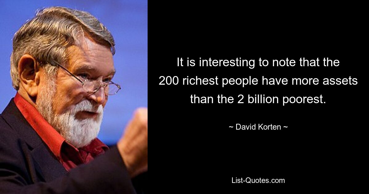 It is interesting to note that the 200 richest people have more assets than the 2 billion poorest. — © David Korten