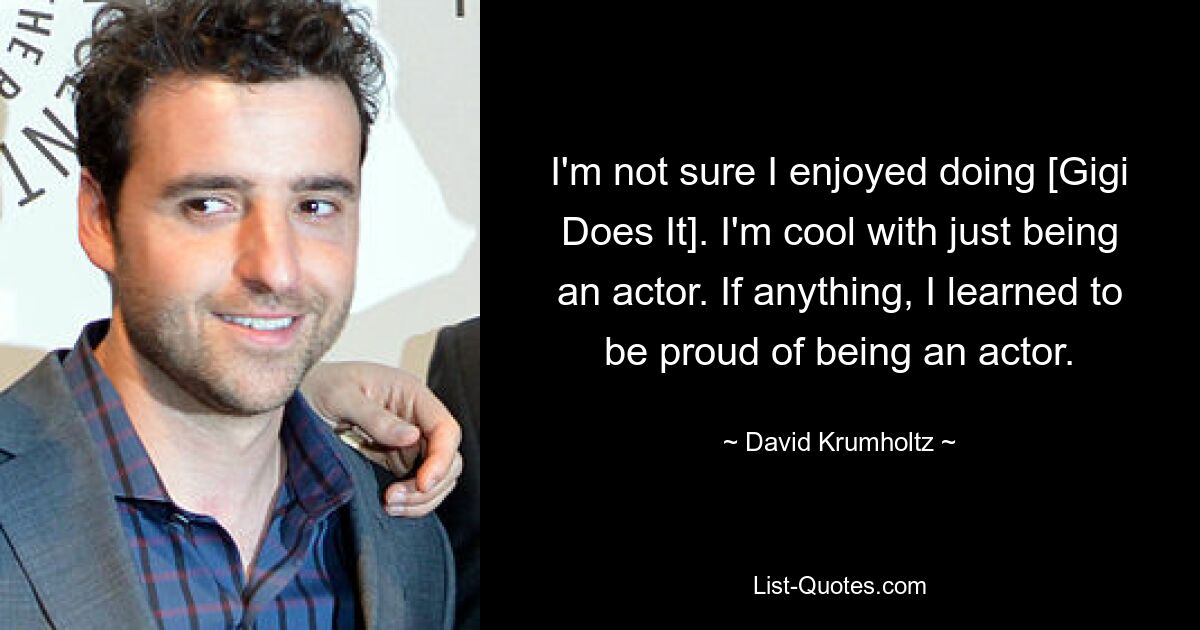 I'm not sure I enjoyed doing [Gigi Does It]. I'm cool with just being an actor. If anything, I learned to be proud of being an actor. — © David Krumholtz