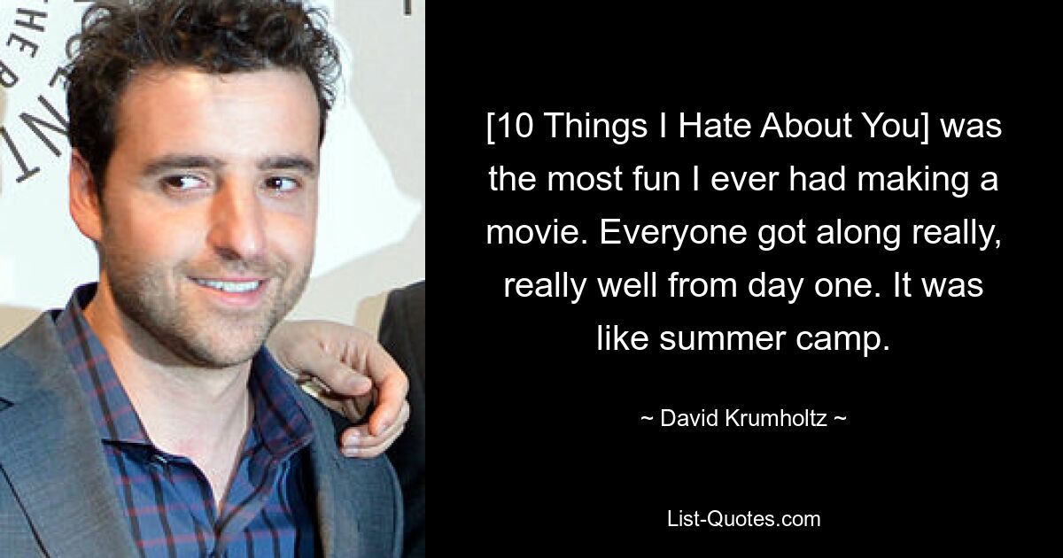 [10 Things I Hate About You] was the most fun I ever had making a movie. Everyone got along really, really well from day one. It was like summer camp. — © David Krumholtz