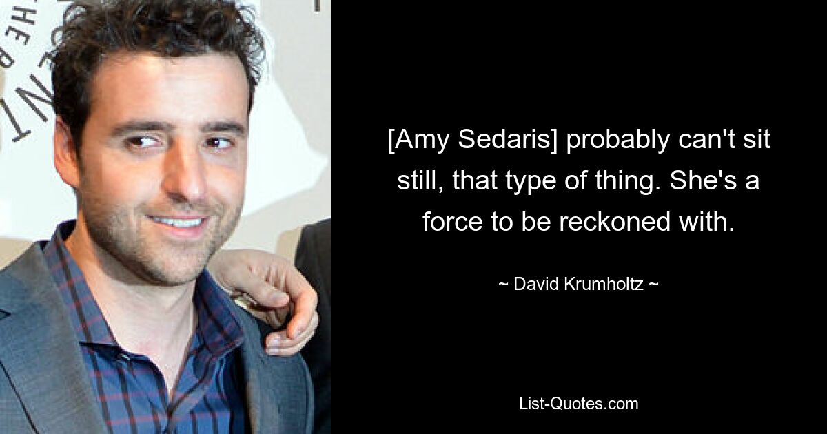 [Amy Sedaris] probably can't sit still, that type of thing. She's a force to be reckoned with. — © David Krumholtz