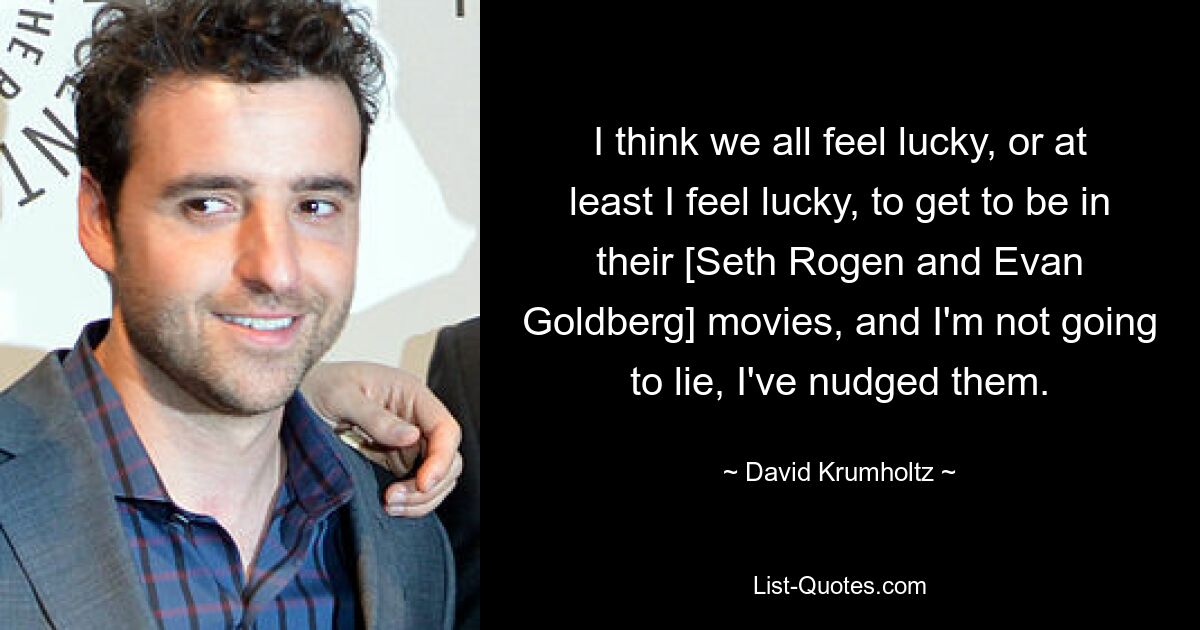 I think we all feel lucky, or at least I feel lucky, to get to be in their [Seth Rogen and Evan Goldberg] movies, and I'm not going to lie, I've nudged them. — © David Krumholtz