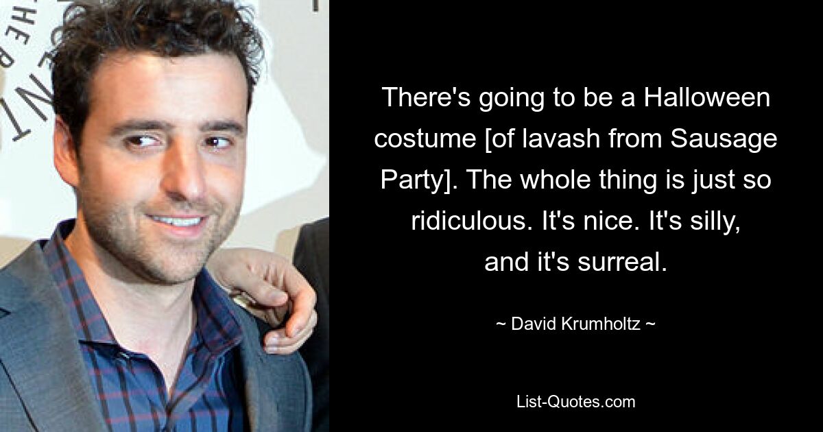 There's going to be a Halloween costume [of lavash from Sausage Party]. The whole thing is just so ridiculous. It's nice. It's silly, and it's surreal. — © David Krumholtz