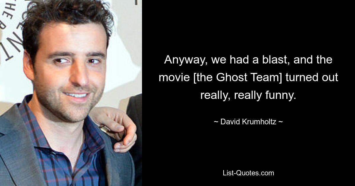 Anyway, we had a blast, and the movie [the Ghost Team] turned out really, really funny. — © David Krumholtz