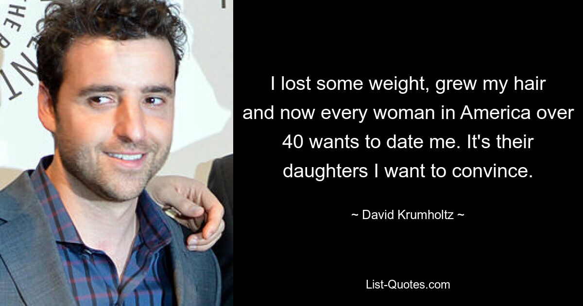 I lost some weight, grew my hair and now every woman in America over 40 wants to date me. It's their daughters I want to convince. — © David Krumholtz