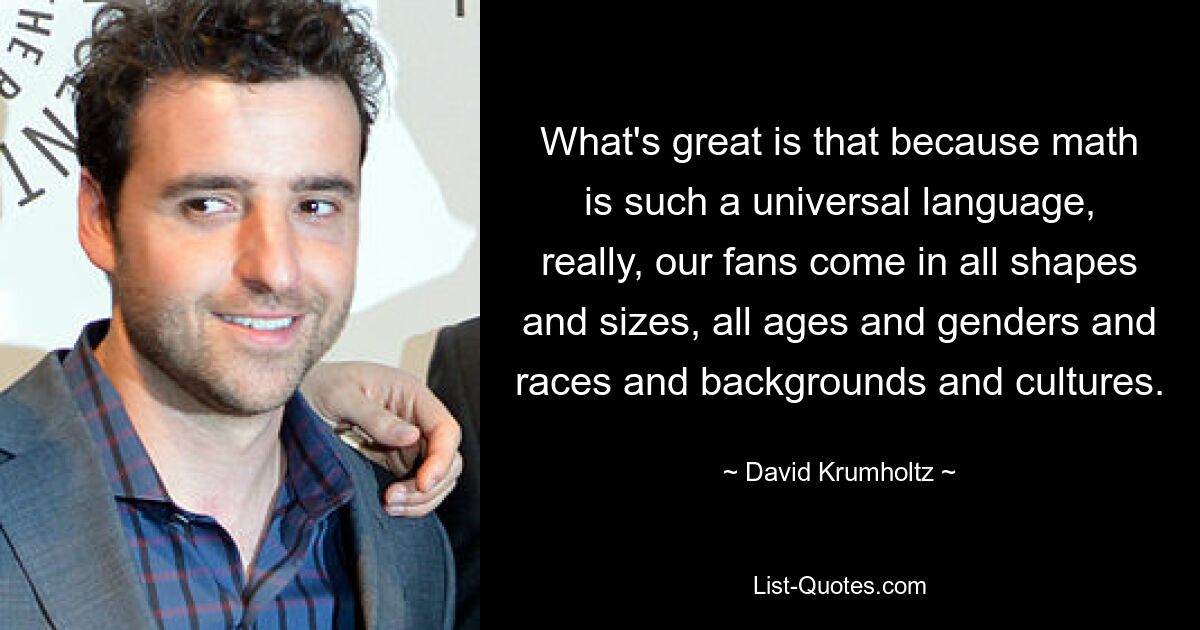 What's great is that because math is such a universal language, really, our fans come in all shapes and sizes, all ages and genders and races and backgrounds and cultures. — © David Krumholtz