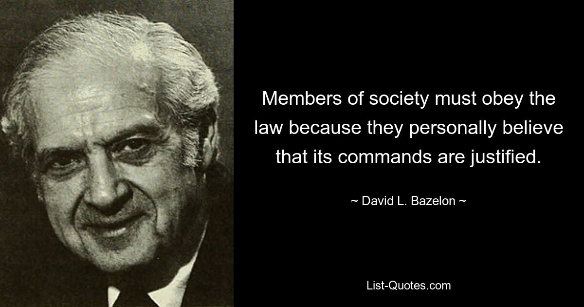 Members of society must obey the law because they personally believe that its commands are justified. — © David L. Bazelon